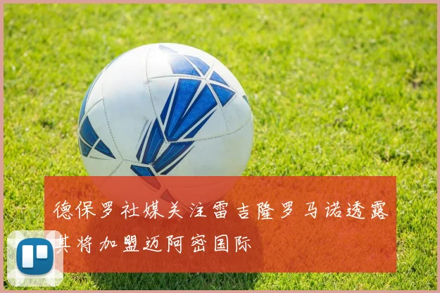 德保罗社媒关注雷吉隆罗马诺透露其将加盟迈阿密国际