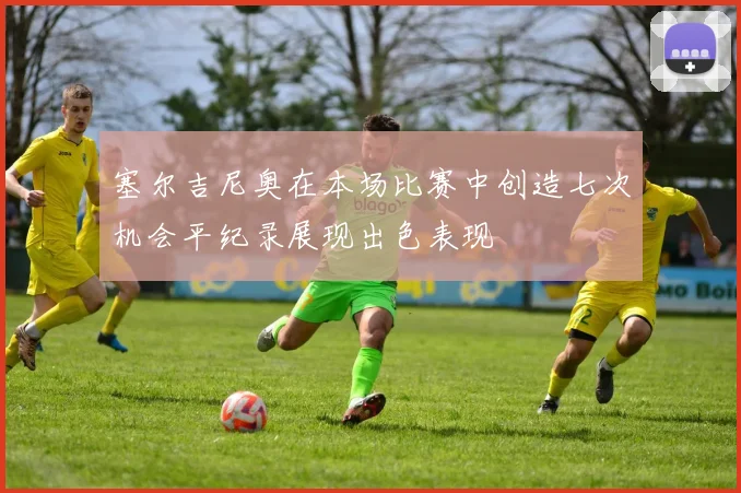 塞尔吉尼奥在本场比赛中创造七次机会平纪录展现出色表现