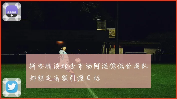 斯洛特谈转会市场阿诺德低价离队却锁定高额引援目标