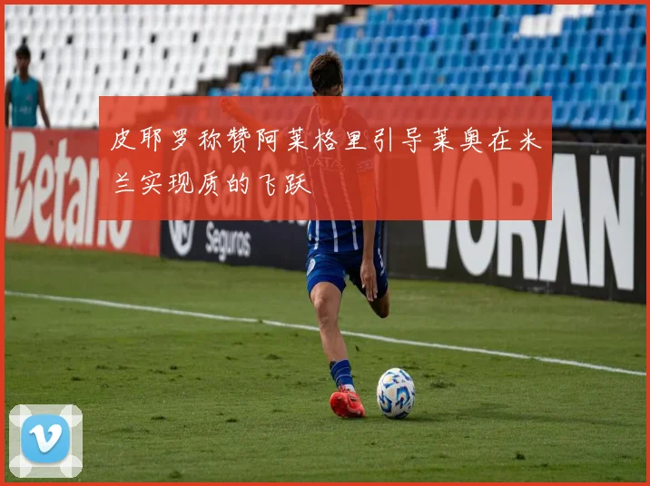 皮耶罗称赞阿莱格里引导莱奥在米兰实现质的飞跃