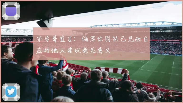 字母哥直言：倘若你固执己见独自应对他人建议毫无意义