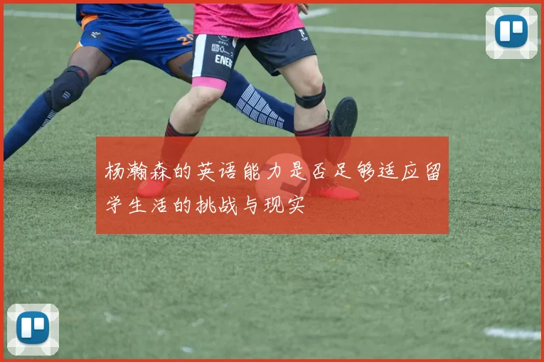 杨瀚森的英语能力是否足够适应留学生活的挑战与现实