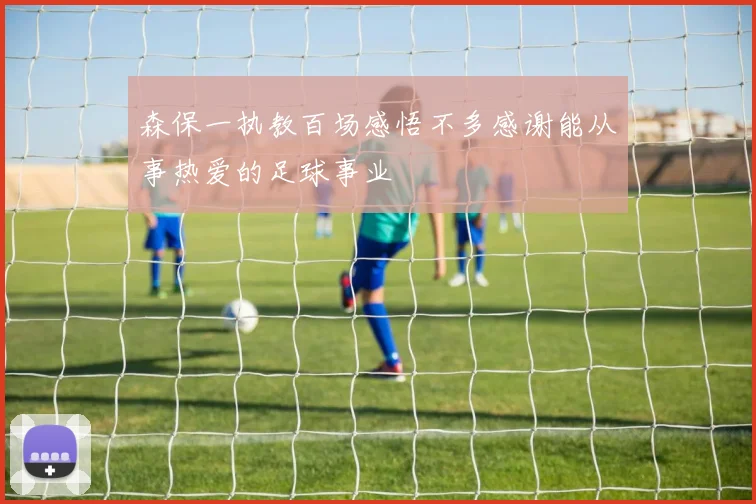 森保一执教百场感悟不多感谢能从事热爱的足球事业
