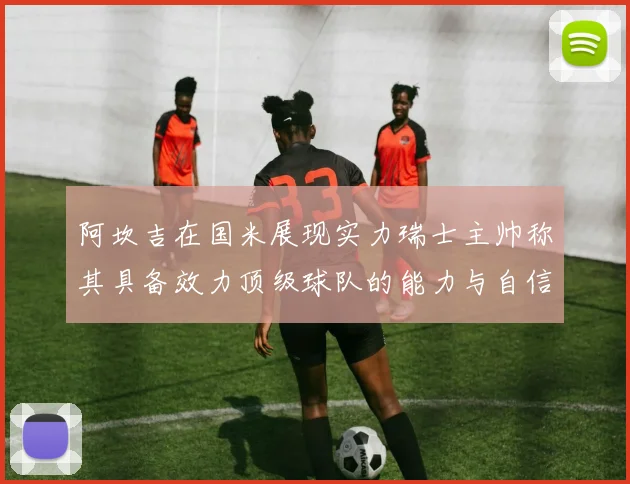 阿坎吉在国米展现实力瑞士主帅称其具备效力顶级球队的能力与自信