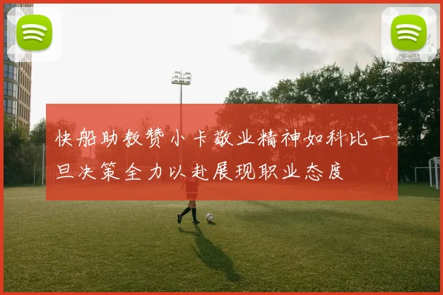 快船助教赞小卡敬业精神如科比一旦决策全力以赴展现职业态度