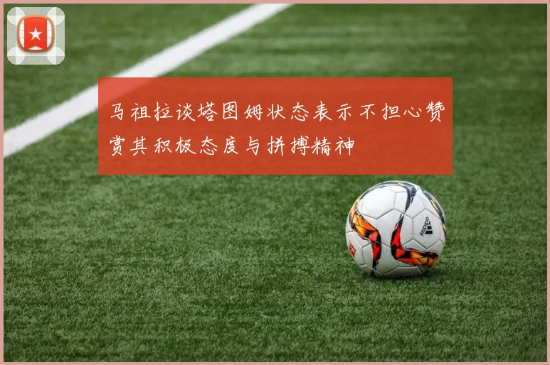 马祖拉谈塔图姆状态表示不担心赞赏其积极态度与拼搏精神