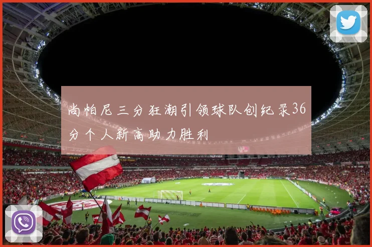尚帕尼三分狂潮引领球队创纪录36分个人新高助力胜利