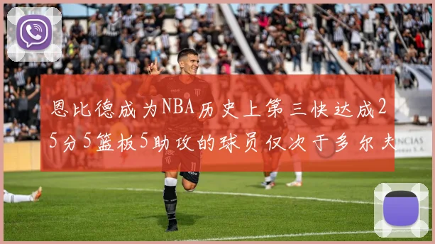 恩比德成为NBA历史上第三快达成25分5篮板5助攻的球员仅次于多尔夫谢伊斯和库里