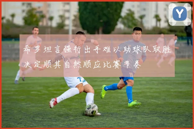 希罗坦言强行出手难以助球队取胜决定顺其自然顺应比赛节奏