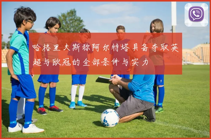 哈格里夫斯称阿尔特塔具备夺取英超与欧冠的全部条件与实力