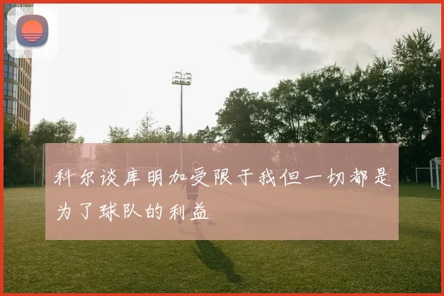 科尔谈库明加受限于我但一切都是为了球队的利益
