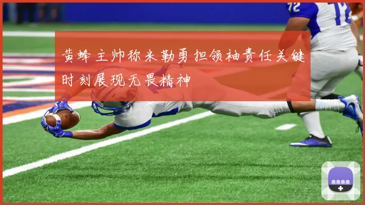 黄蜂主帅称米勒勇担领袖责任关键时刻展现无畏精神