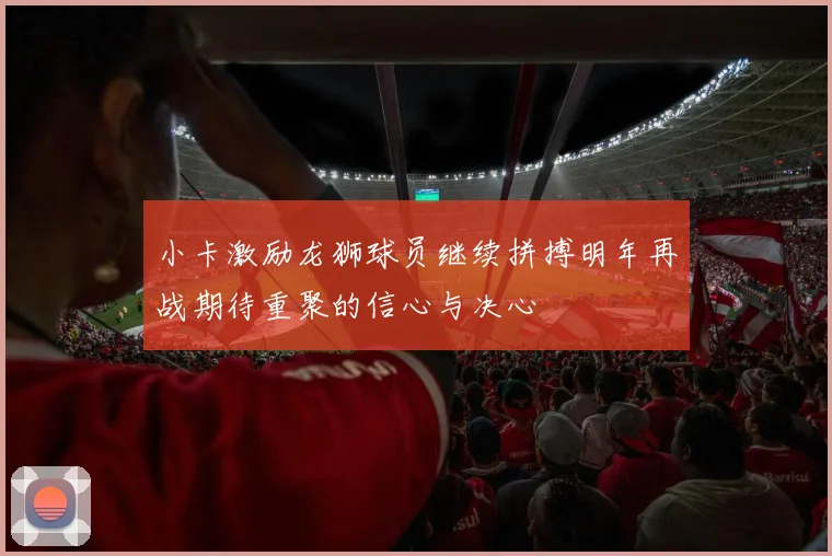 小卡激励龙狮球员继续拼搏明年再战期待重聚的信心与决心