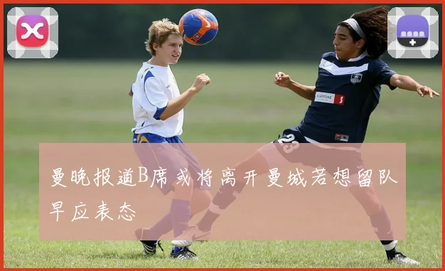 曼晚报道B席或将离开曼城若想留队早应表态