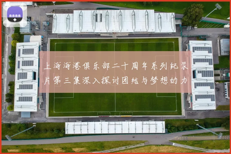 上海海港俱乐部二十周年系列纪录片第三集深入探讨团结与梦想的力量