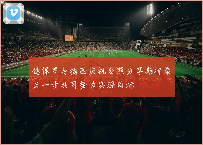 德保罗与梅西庆祝合照分享期待最后一步共同努力实现目标