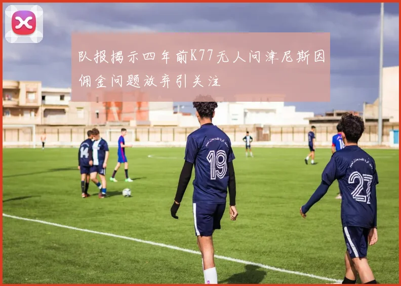 队报揭示四年前K77无人问津尼斯因佣金问题放弃引关注