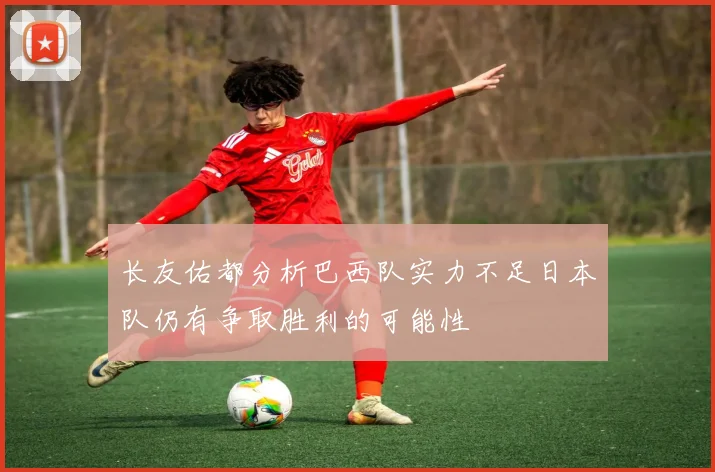 长友佑都分析巴西队实力不足日本队仍有争取胜利的可能性