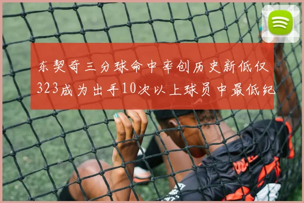 东契奇三分球命中率创历史新低仅323成为出手10次以上球员中最低纪录