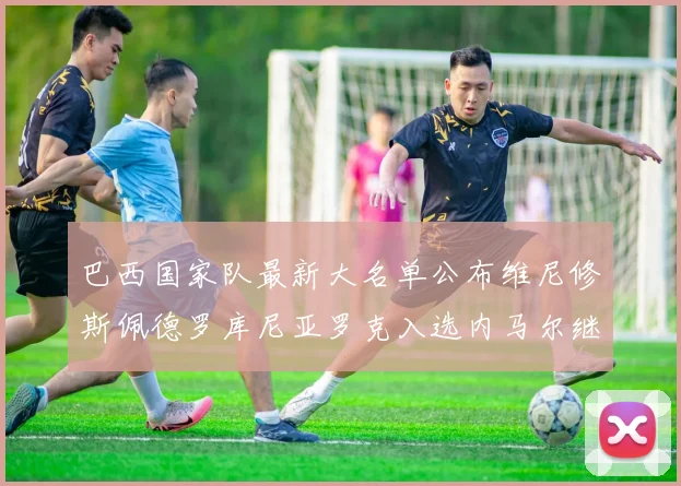 巴西国家队最新大名单公布维尼修斯佩德罗库尼亚罗克入选内马尔继续缺席