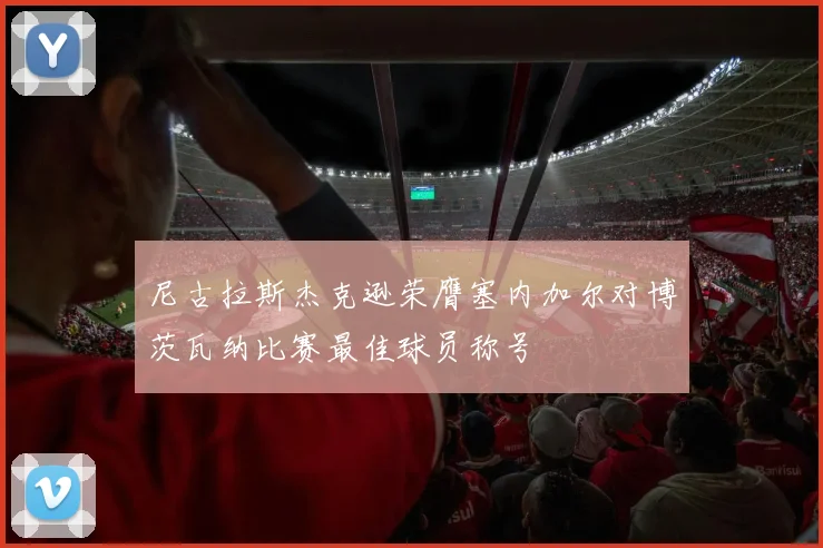 尼古拉斯杰克逊荣膺塞内加尔对博茨瓦纳比赛最佳球员称号