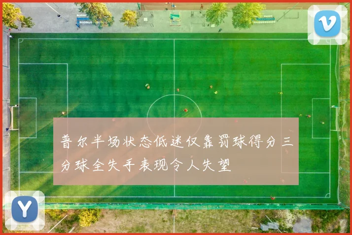 普尔半场状态低迷仅靠罚球得分三分球全失手表现令人失望