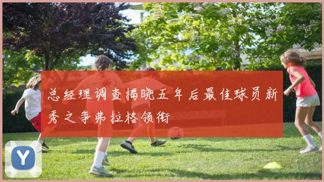 总经理调查揭晓五年后最佳球员新秀之争弗拉格领衔