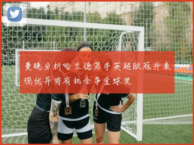 曼晚分析哈兰德若夺英超欧冠并表现优异将有机会争金球奖