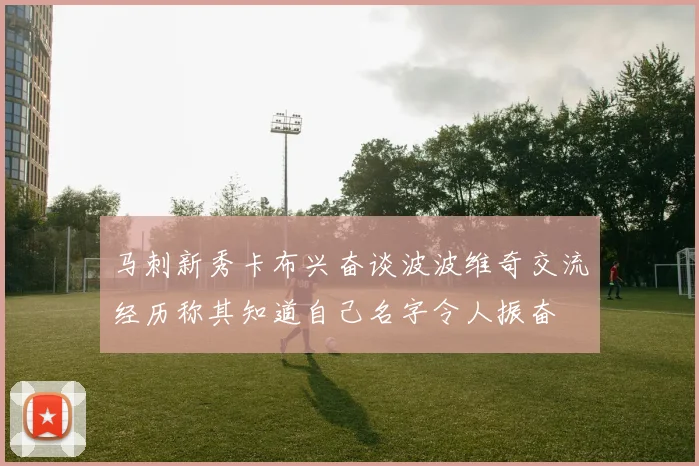 马刺新秀卡布兴奋谈波波维奇交流经历称其知道自己名字令人振奋
