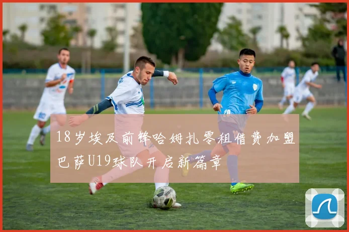 18岁埃及前锋哈姆扎零租借费加盟巴萨U19球队开启新篇章