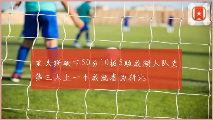 里夫斯砍下50分10板5助成湖人队史第三人上一个成就者为科比