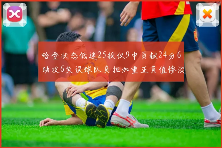 哈登状态低迷25投仅9中贡献24分6助攻6失误球队负担加重正负值惨淡6