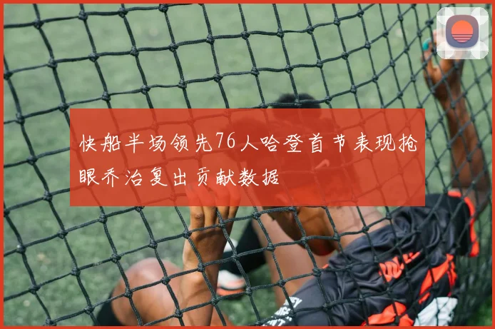 快船半场领先76人哈登首节表现抢眼乔治复出贡献数据