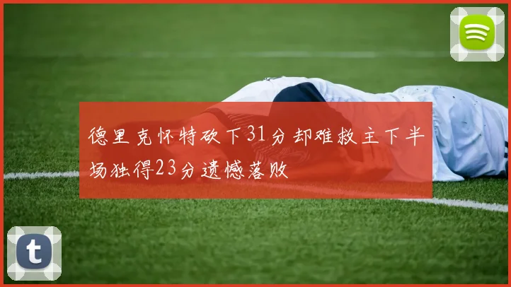 德里克怀特砍下31分却难救主下半场独得23分遗憾落败