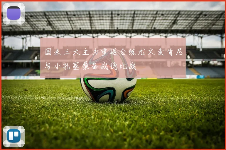 国米三大主力重返合练尤文麦肯尼与小孔塞桑备战德比战