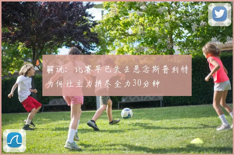 解说：比赛早已失去悬念斯普利特为何让主力拼尽全力30分钟
