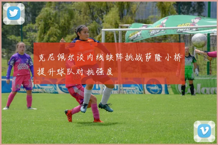 克尼佩尔谈内线缺阵挑战萨隆小桥提升球队对抗强度