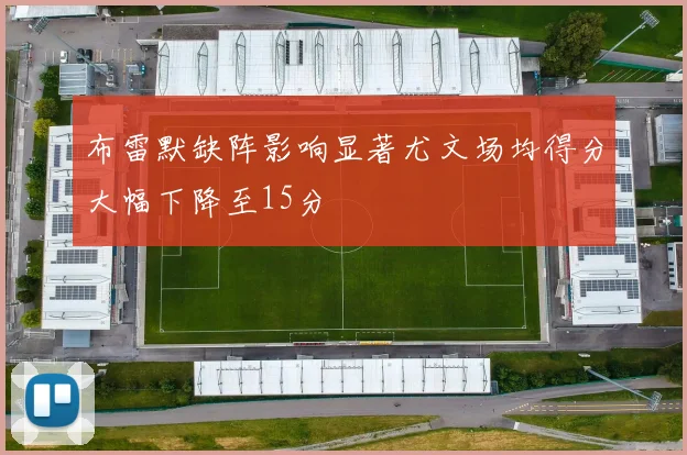 布雷默缺阵影响显著尤文场均得分大幅下降至15分