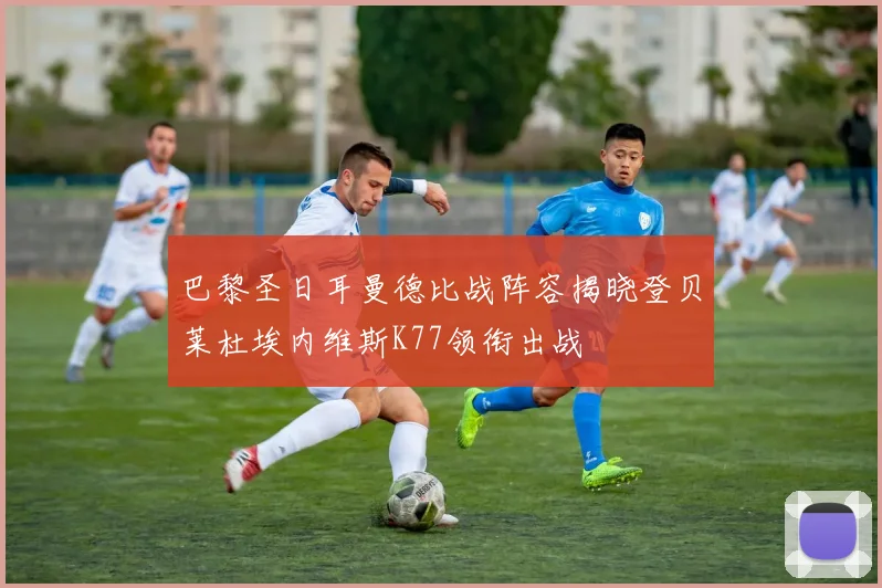 巴黎圣日耳曼德比战阵容揭晓登贝莱杜埃内维斯K77领衔出战
