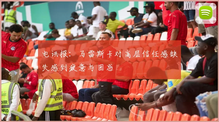 电讯报：马雷斯卡对高层信任感缺失感到疲惫与困惑