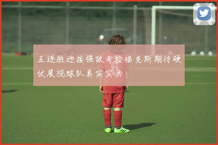 五连胜迎接强敌考验福克斯期待硬仗展现球队真实实力
