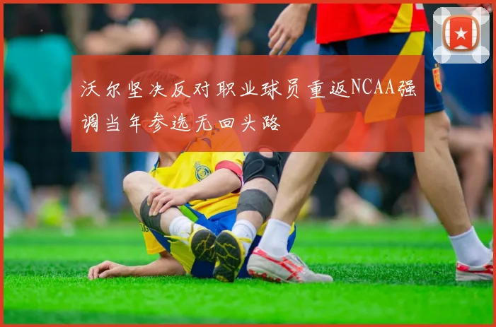 沃尔坚决反对职业球员重返NCAA强调当年参选无回头路