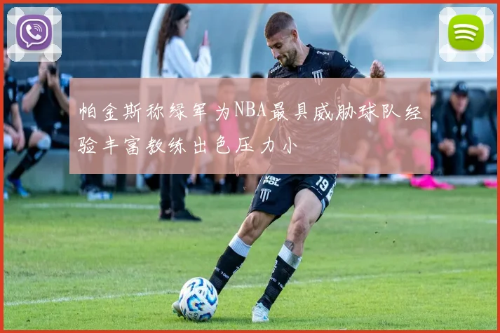 帕金斯称绿军为NBA最具威胁球队经验丰富教练出色压力小