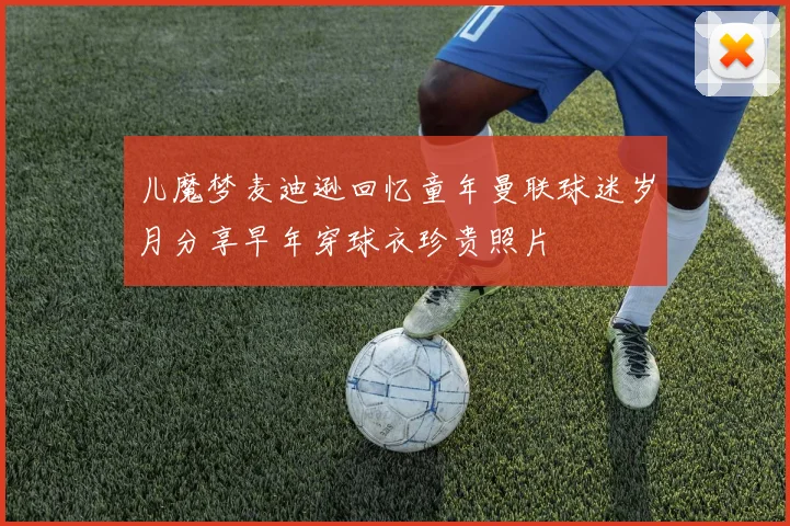 儿魔梦麦迪逊回忆童年曼联球迷岁月分享早年穿球衣珍贵照片