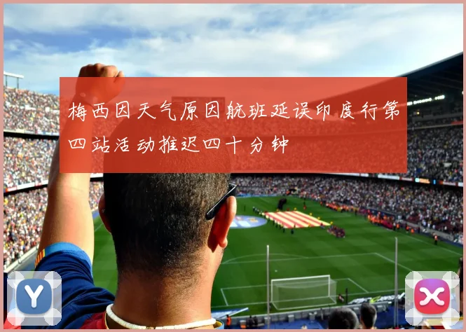 梅西因天气原因航班延误印度行第四站活动推迟四十分钟