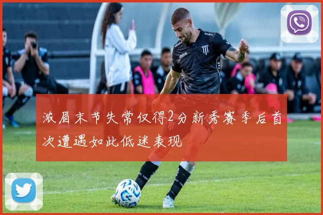 浓眉末节失常仅得2分新秀赛季后首次遭遇如此低迷表现