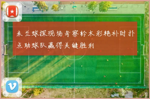 米兰球探现场考察铃木彩艳补时扑点助球队赢得关键胜利