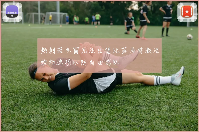 热刺若冬窗无法出售比苏马将激活续约选项以防自由离队