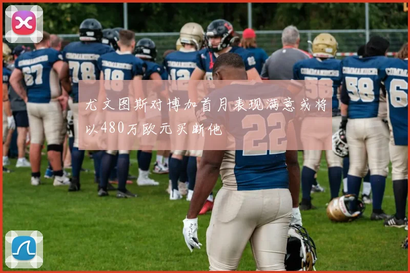 尤文图斯对博加首月表现满意或将以480万欧元买断他