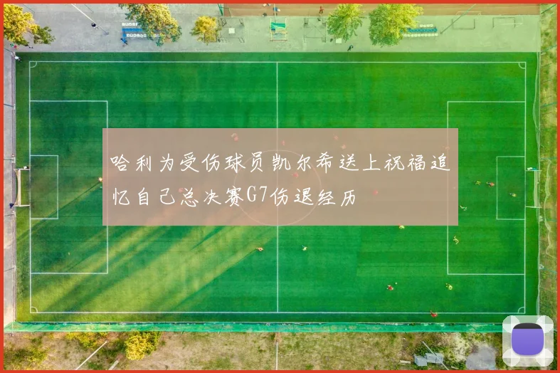 哈利为受伤球员凯尔希送上祝福追忆自己总决赛G7伤退经历